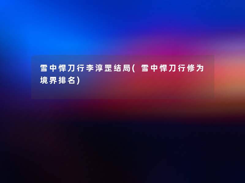 雪中悍刀行李淳罡结局(雪中悍刀行修为境界推荐) 雪中悍刀行李淳罡结局(雪中悍刀行修为境界推荐)