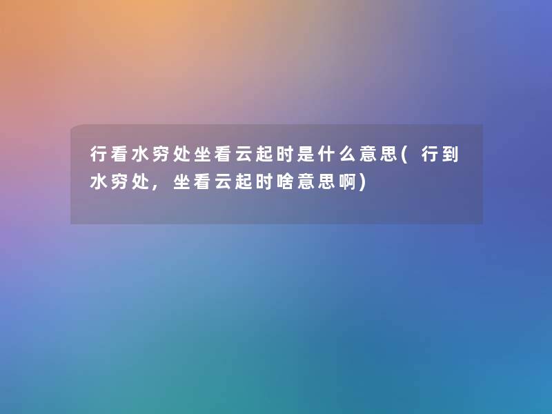 行看水穷处坐看云起时是什么意思(行到水穷处,坐看云起时啥意思啊) 行看水穷处坐看云起时是什么意思(行到水穷处,坐看云起时啥意思啊)