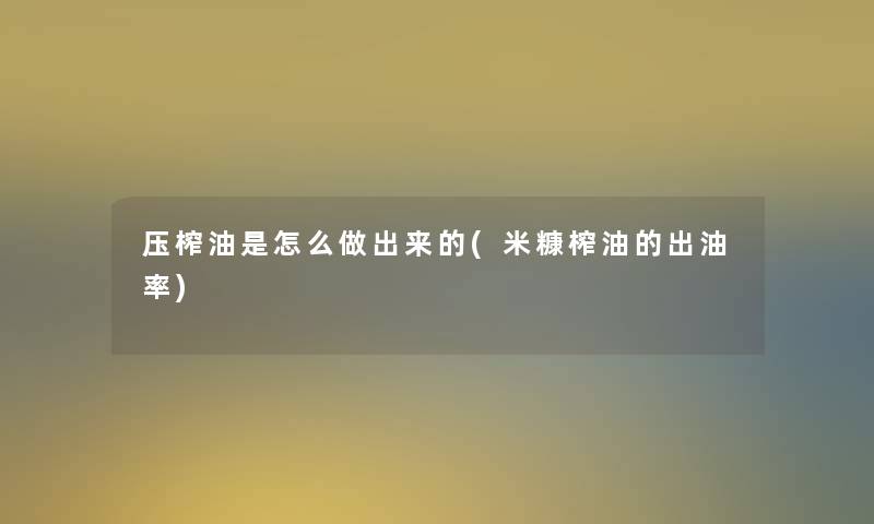 压榨油是怎么做出来的(米糠榨油的出油率) 压榨油是怎么做出来的(米糠榨油的出油率)