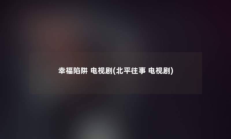幸福陷阱 电视剧(北平往事 电视剧) 幸福陷阱 电视剧(北平往事 电视剧)
