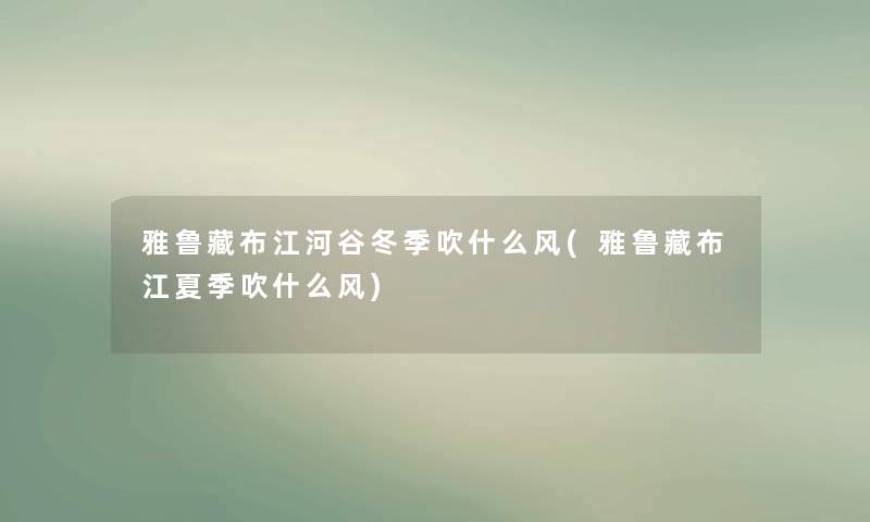 雅鲁藏布江河谷冬季吹什么风(雅鲁藏布江夏季吹什么风)