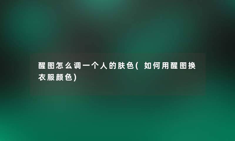 醒图怎么调一个人的肤色(如何用醒图换衣服颜色) 醒图怎么调一个人的肤色(如何用醒图换衣服颜色)