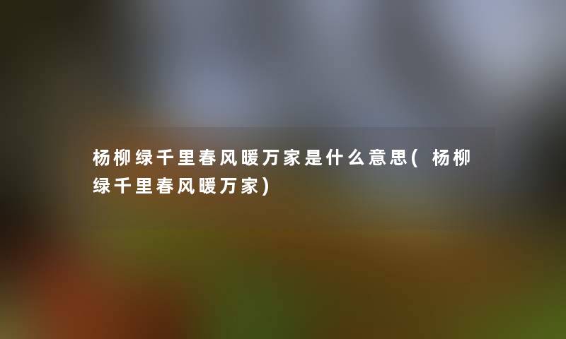 杨柳绿千里春风暖万家是什么意思(杨柳绿千里春风暖万家) 杨柳绿千里春风暖万家是什么意思(杨柳绿千里春风暖万家)