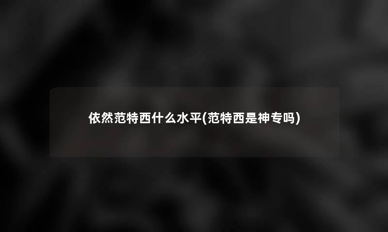 依然范特西什么水平(范特西是神专吗) 依然范特西什么水平(范特西是神专吗)