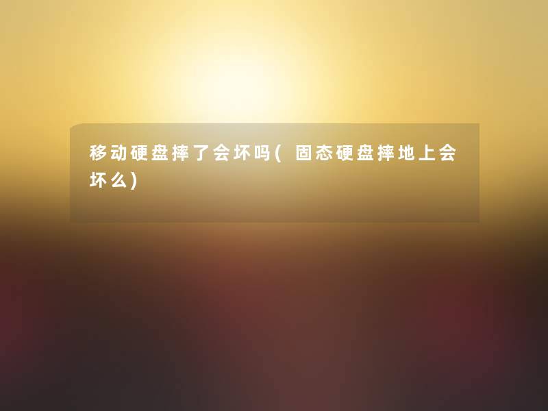 移动硬盘摔了会坏吗(固态硬盘摔地上会坏么)