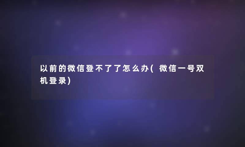 以前的微信登不了了怎么办(微信一号双机登录) 以前的微信登不了了怎么办(微信一号双机登录)