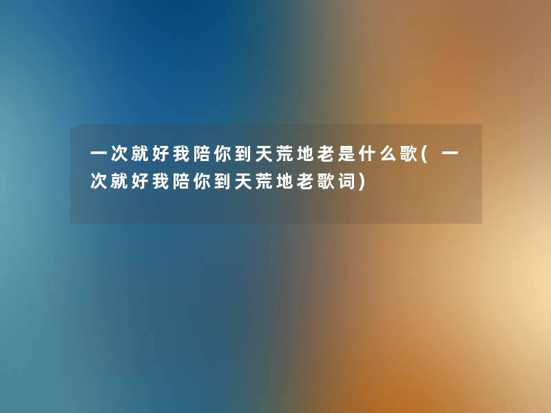 一次就好我陪你到天荒地老是什么歌(一次就好我陪你到天荒地老歌词) 一次就好我陪你到天荒地老是什么歌(一次就好我陪你到天荒地老歌词)