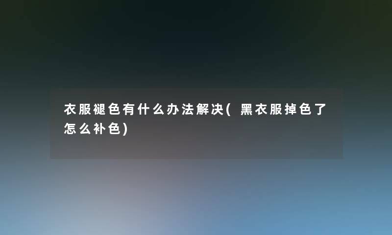 衣服褪色有什么办法解决(黑衣服掉色了怎么补色)