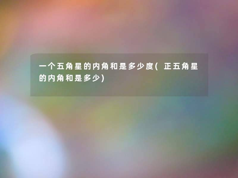 一个五角星的内角和是多少度(正五角星的内角和是多少) 一个五角星的内角和是多少度(正五角星的内角和是多少)