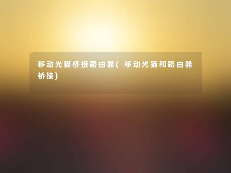 移动光猫桥接路由器(移动光猫和路由器桥接)