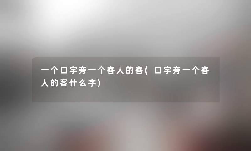 一个口字旁一个客人的客(口字旁一个客人的客什么字)