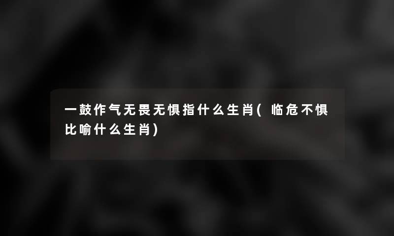 一鼓作气无畏无惧指什么生肖(临危不惧比喻什么生肖)