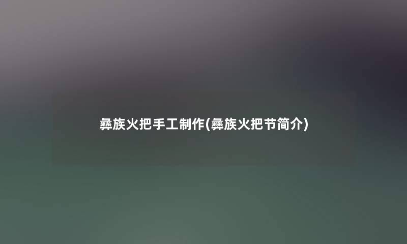 彝族火把手工制作(彝族火把节简介) 彝族火把手工制作(彝族火把节简介)