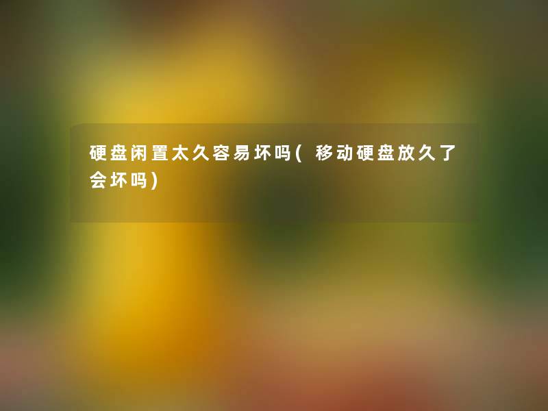 硬盘闲置太久容易坏吗(移动硬盘放久了会坏吗)