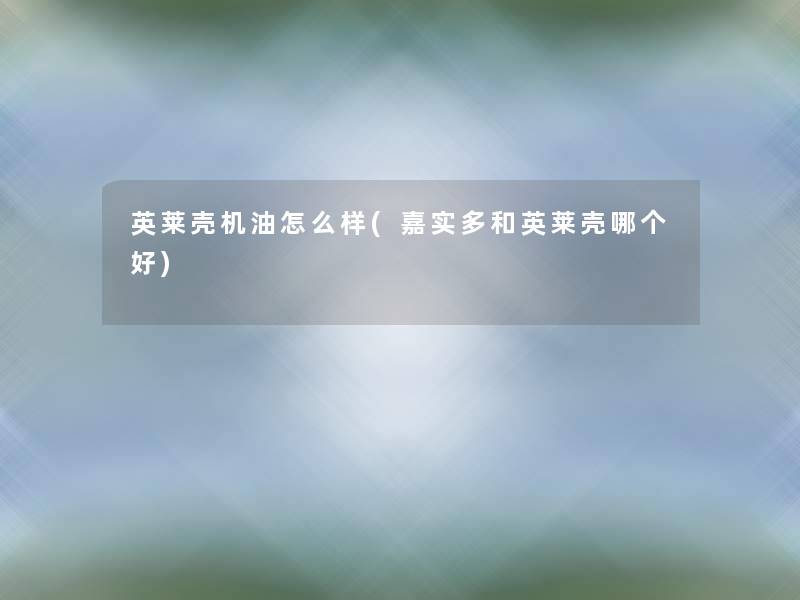 英莱壳机油怎么样(嘉实多和英莱壳哪个好) 英莱壳机油怎么样(嘉实多和英莱壳哪个好)
