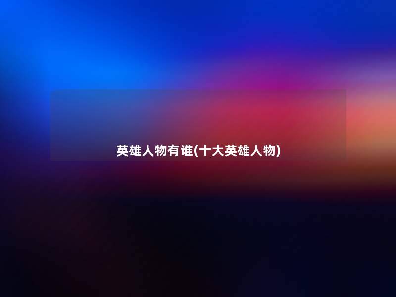 英雄人物有谁(一些英雄人物) 英雄人物有谁(一些英雄人物)