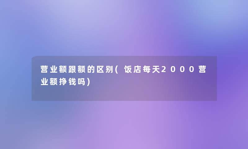 营业额跟额的区别(饭店每天2000营业额挣钱吗) 营业额跟额的区别(饭店每天2000营业额挣钱吗)