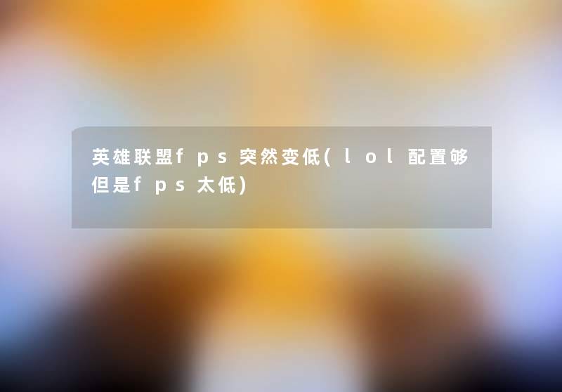 英雄联盟fps突然变低(lol配置够但是fps太低)