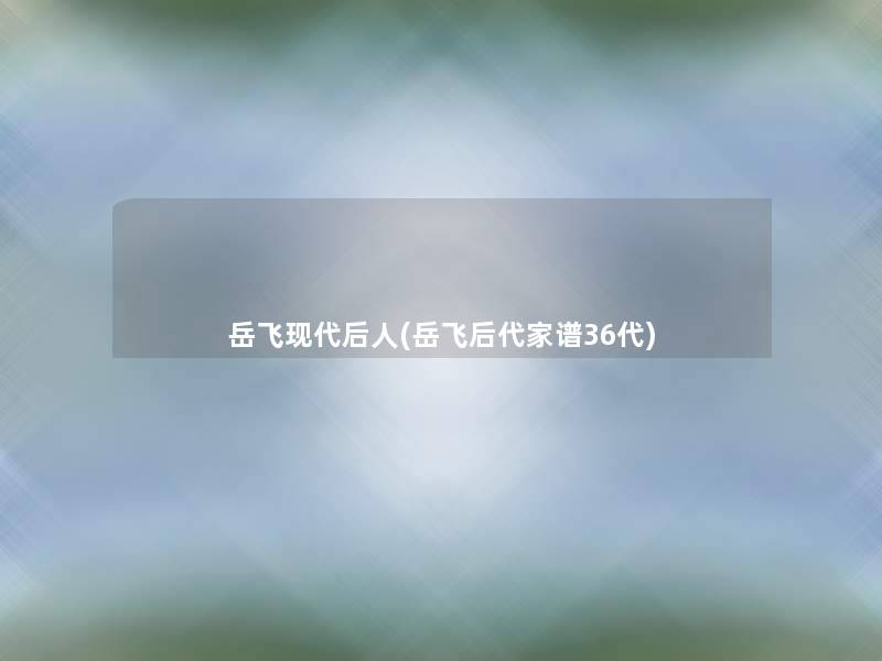 岳飞现代后人(岳飞后代家谱36代)