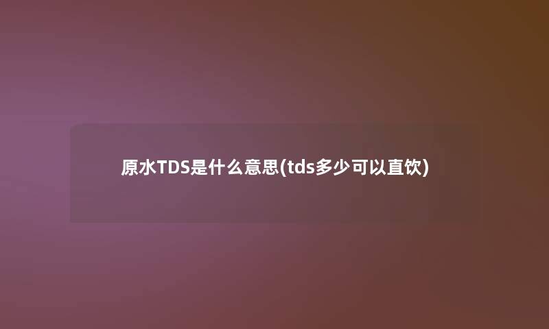 原水TDS是什么意思(tds多少可以直饮)