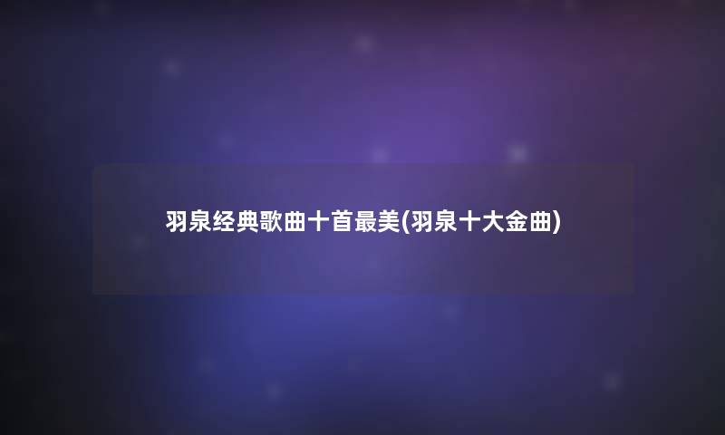 羽泉经典歌曲十首美(羽泉一些金曲) 羽泉经典歌曲十首美(羽泉一些金曲)