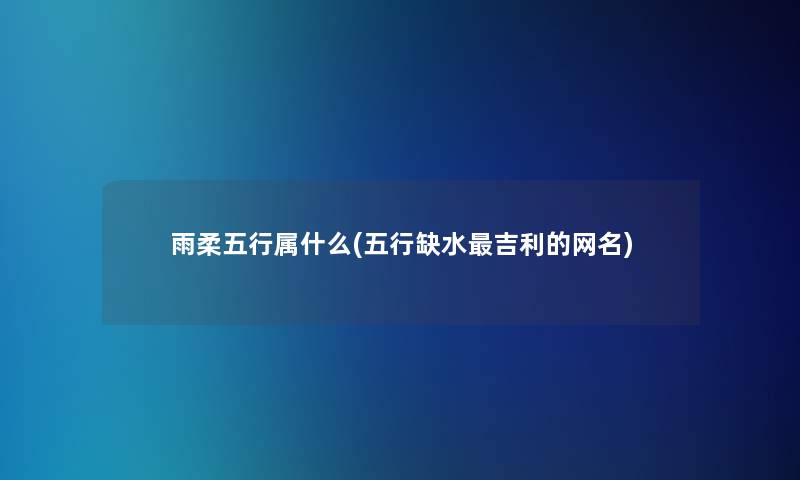 雨柔五行属什么(五行缺水吉利的网名) 雨柔五行属什么(五行缺水吉利的网名)