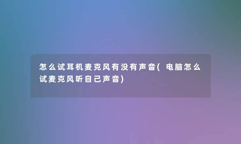 怎么试耳机麦克风有没有声音(电脑怎么试麦克风听自己声音) 怎么试耳机麦克风有没有声音(电脑怎么试麦克风听自己声音)