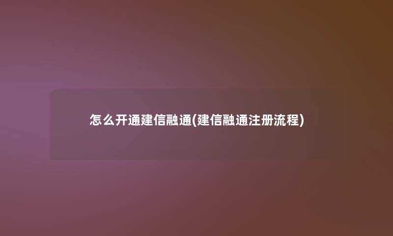 怎么开通建信融通(建信融通注册流程) 怎么开通建信融通(建信融通注册流程)