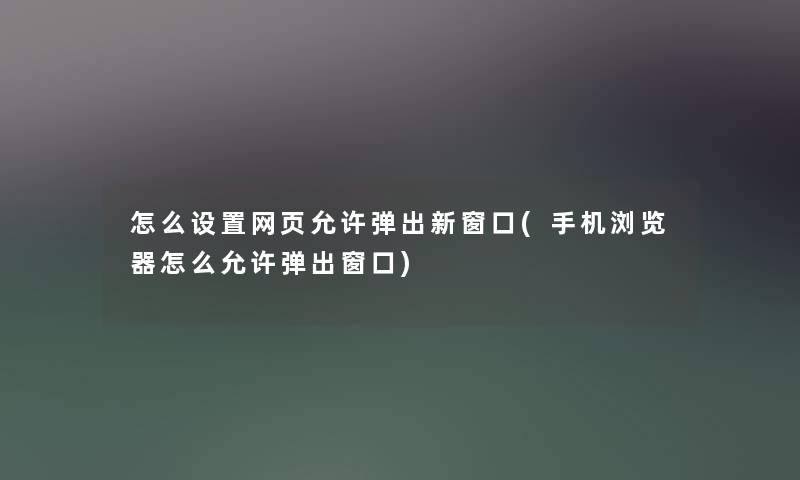 怎么设置网页允许弹出新窗口(手机浏览器怎么允许弹出窗口) 怎么设置网页允许弹出新窗口(手机浏览器怎么允许弹出窗口)