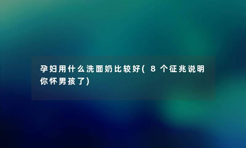 孕妇用什么洗面奶比较好(8个征兆说明你怀男孩了) 孕妇用什么洗面奶比较好(8个征兆说明你怀男孩了)