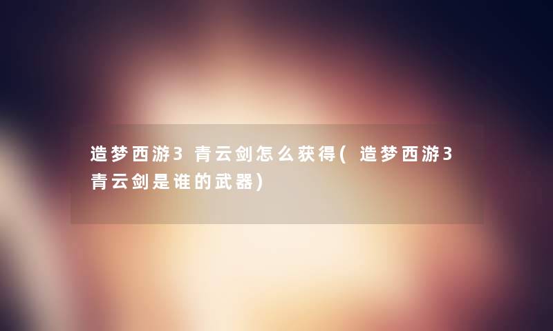 造梦西游3青云剑怎么获得(造梦西游3青云剑是谁的武器)