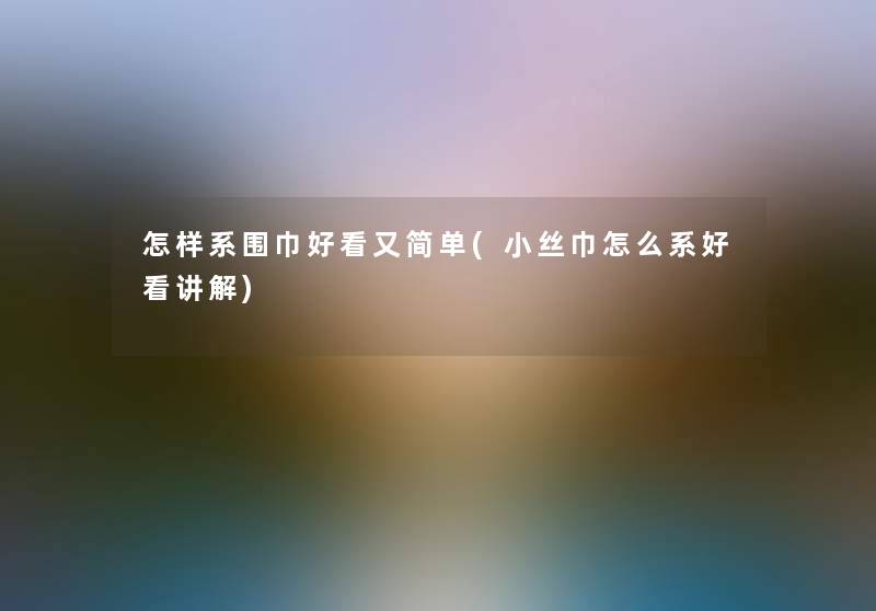 怎样系围巾好看又简单(小丝巾怎么系好看讲解) 怎样系围巾好看又简单(小丝巾怎么系好看讲解)