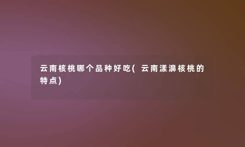 云南核桃哪个品种好吃(云南漾濞核桃的特点)