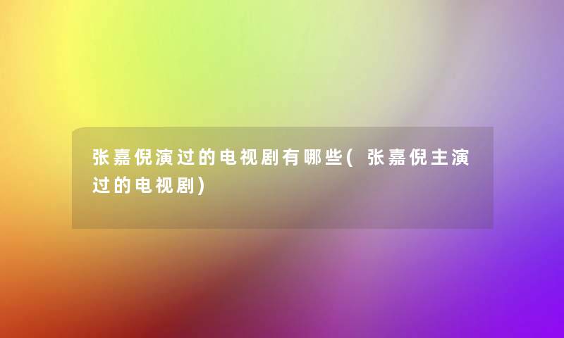 张嘉倪演过的电视剧有哪些(张嘉倪主演过的电视剧) 张嘉倪演过的电视剧有哪些(张嘉倪主演过的电视剧)