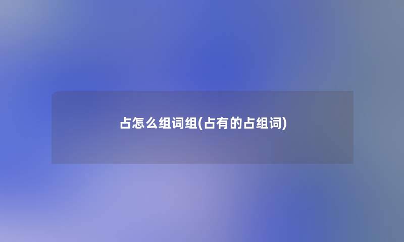 占怎么组词组(占有的占组词) 占怎么组词组(占有的占组词)