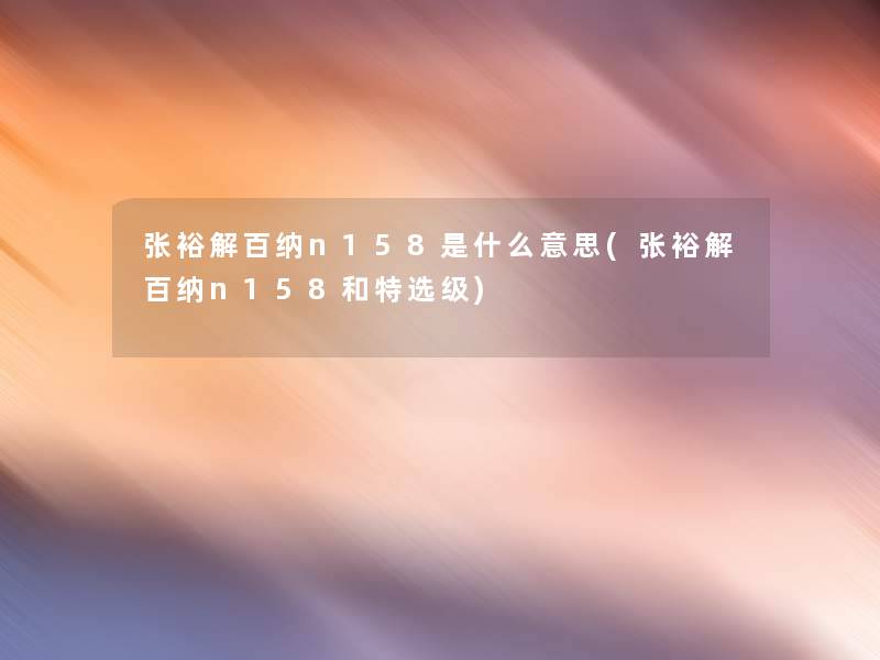 张裕解百纳n158是什么意思(张裕解百纳n158和特选级) 张裕解百纳n158是什么意思(张裕解百纳n158和特选级)