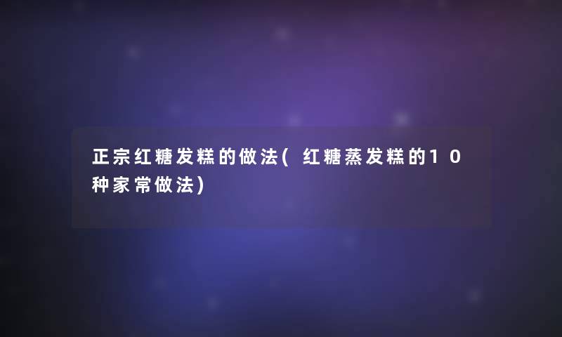 正宗红糖发糕的做法(红糖蒸发糕的10种家常做法) 正宗红糖发糕的做法(红糖蒸发糕的10种家常做法)