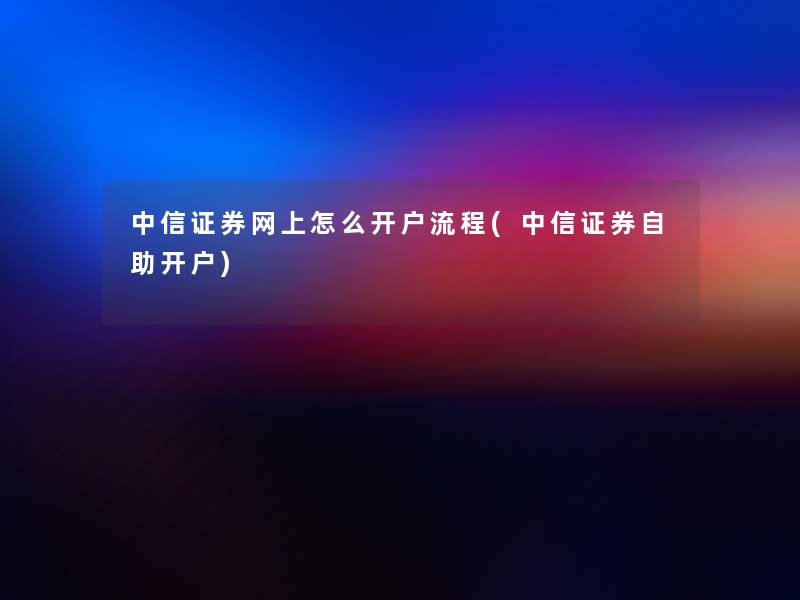 中信证券网上怎么开户流程(中信证券自助开户) 中信证券网上怎么开户流程(中信证券自助开户)