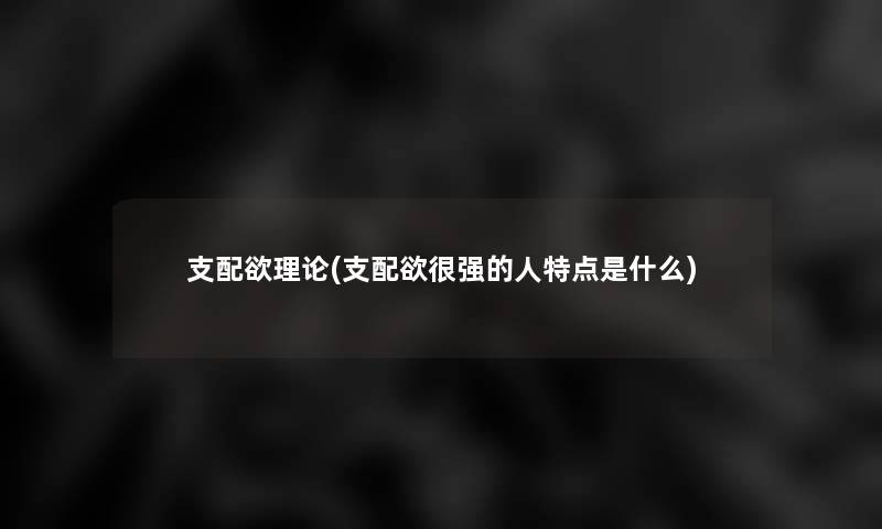 支配欲理论(支配欲很强的人特点是什么) 支配欲理论(支配欲很强的人特点是什么)