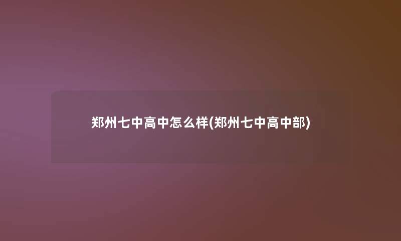 郑州七中高中怎么样(郑州七中高中部) 郑州七中高中怎么样(郑州七中高中部)