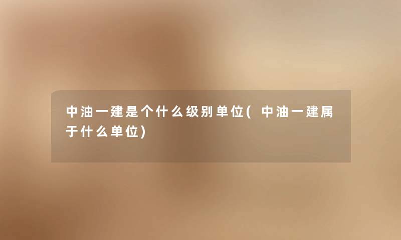 中油一建是个什么级别单位(中油一建属于什么单位)