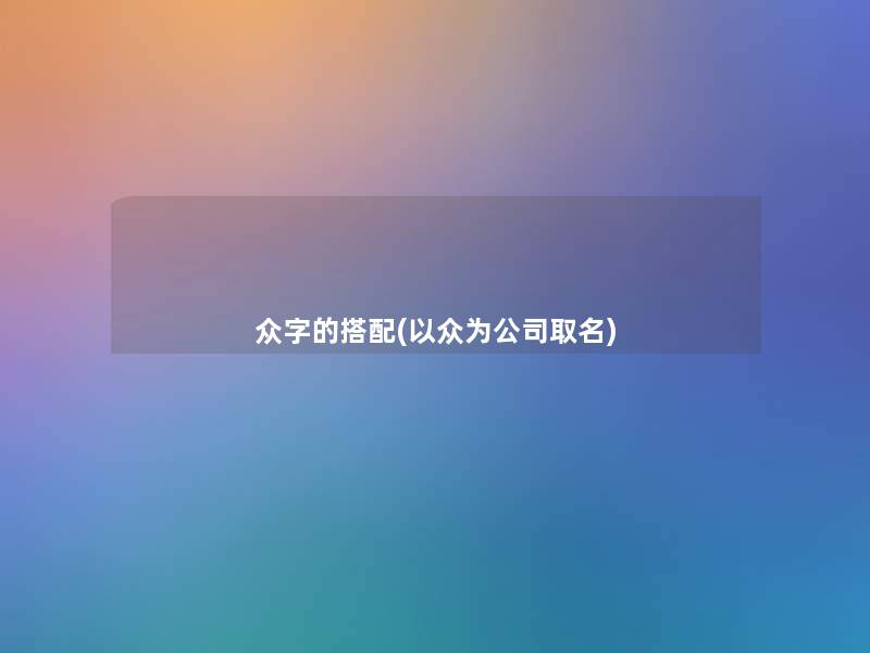 众字的搭配(以众为公司取名) 众字的搭配(以众为公司取名)