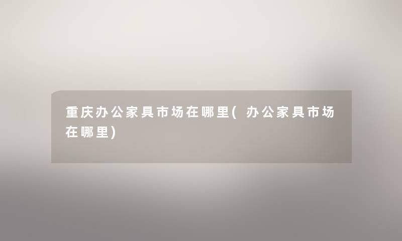 重庆办公家具市场在哪里(办公家具市场在哪里) 重庆办公家具市场在哪里(办公家具市场在哪里)