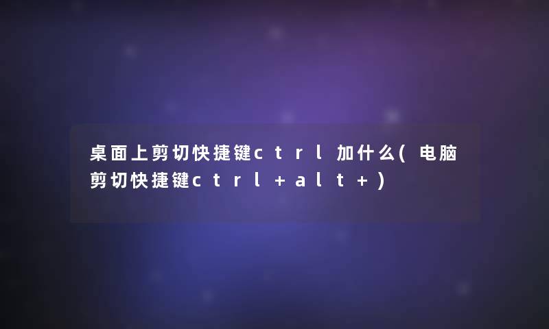 桌面上剪切快捷键ctrl加什么(电脑剪切快捷键ctrl+alt+)