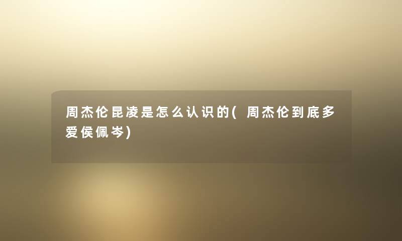 周杰伦昆凌是怎么认识的(周杰伦到底多爱侯佩岑) 周杰伦昆凌是怎么认识的(周杰伦到底多爱侯佩岑)