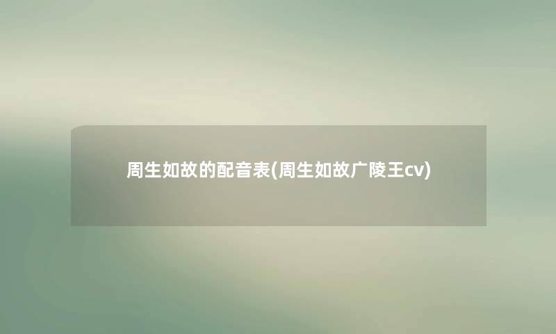 周生如故的配音表(周生如故广陵王cv) 周生如故的配音表(周生如故广陵王cv)