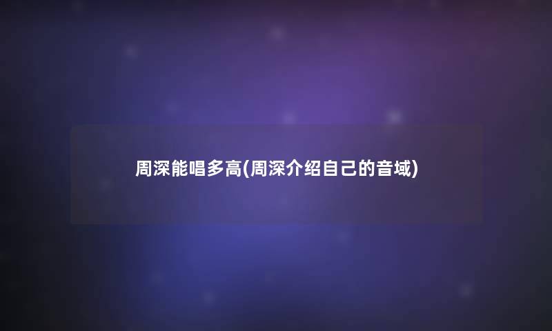 周深能唱多高(周深介绍自己的音域)