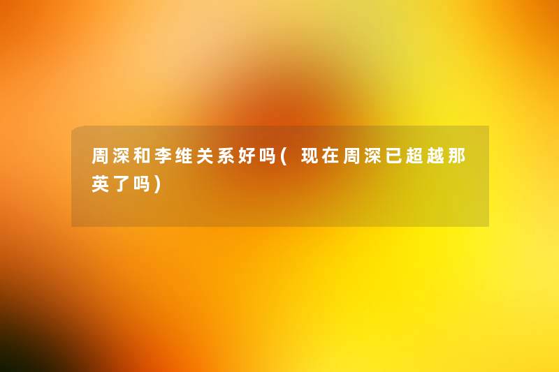 周深和李维关系好吗(周深已超越那英了吗) 周深和李维关系好吗(周深已超越那英了吗)