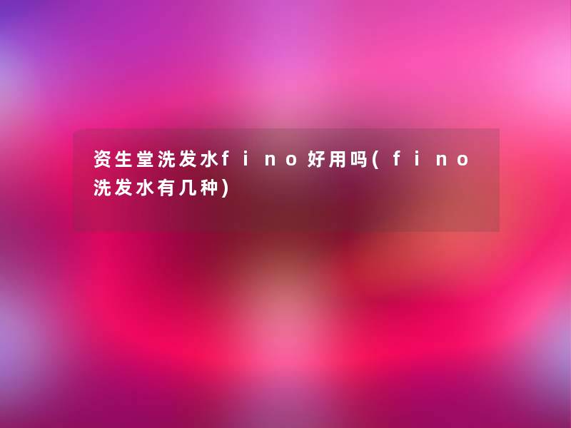 资生堂洗发水fino好用吗(fino洗发水有几种) 资生堂洗发水fino好用吗(fino洗发水有几种)