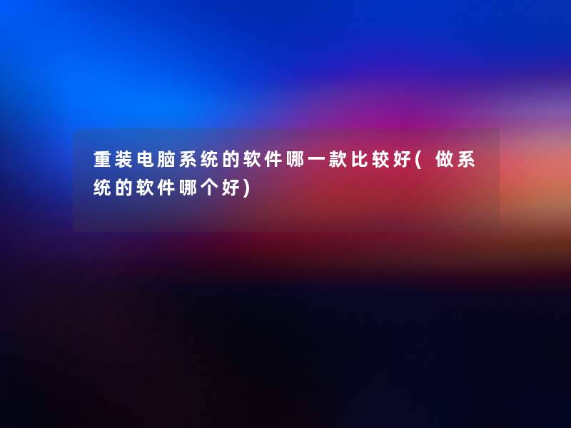 重装电脑系统的软件哪一款比较好(做系统的软件哪个好) 重装电脑系统的软件哪一款比较好(做系统的软件哪个好)